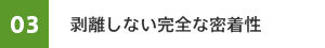 03　剥離しない完全な密着性